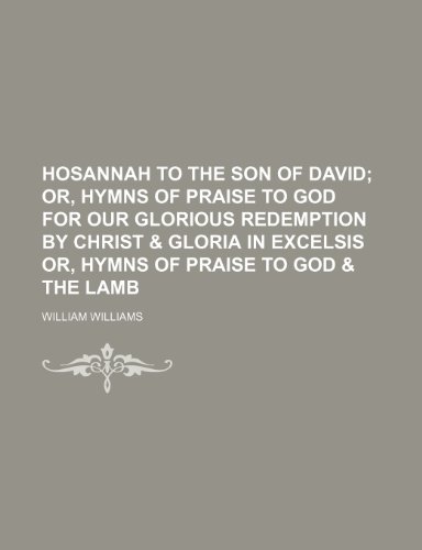 Hosannah to the Son of David; or, Hymns of praise to God for our glorious redemption by Christ & Gloria in excelsis or, Hymns of praise to God & the Lamb (9780217415361) by Williams, William