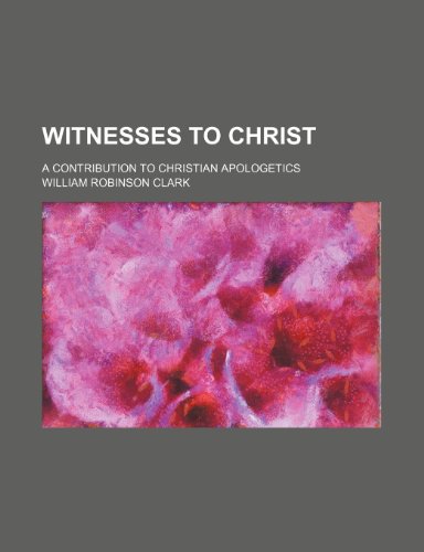 Witnesses to Christ; A Contribution to Christian Apologetics (9780217419369) by Clark, William Robinson