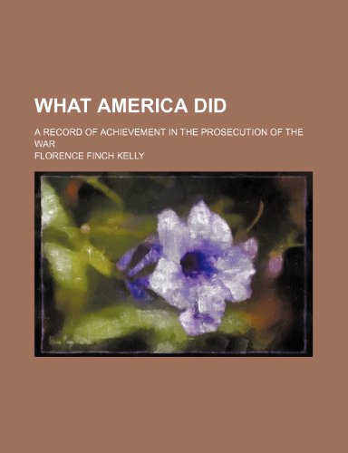 What America Did; A Record of Achievement in the Prosecution of the War (9780217420358) by Kelly, Florence Finch