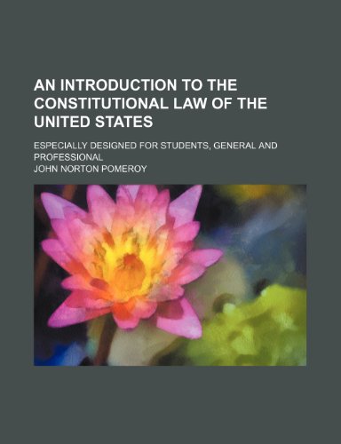An Introduction to the Constitutional Law of the United States; Especially Designed for Students, General and Professional (9780217421928) by Pomeroy, John Norton