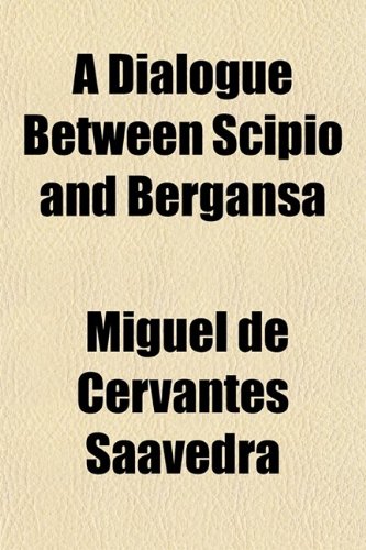 A Dialogue Between Scipio and Bergansa: Two Dogs Belonging to the City of Toledo, Giving an Account of Their Lives and Adventures With Their ... the Comical History of Rincon and Cortado (9780217425438) by Cervantes Saavedra, Miguel De