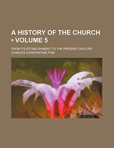 A History of the Church (Volume 5); From Its Establishment to the Present Century (9780217426183) by Pise, Charles Constantine