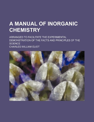 A manual of inorganic chemistry; arranged to facilitate the experimental demonstration of the facts and principles of the science (9780217426237) by Eliot, Charles William