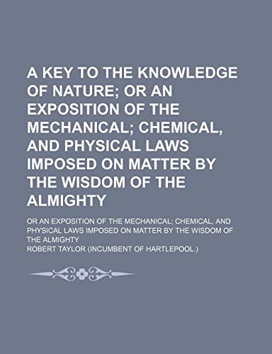 A Key to the Knowledge of Nature; Or an Exposition of the Mechanical Chemical, and Physical Laws Imposed on Matter by the Wisdom of the Almighty. or ... on Matter by the Wisdom of the Almight (9780217430425) by Taylor, Robert