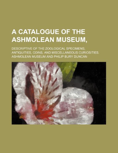 A catalogue of the Ashmolean Museum,; descriptive of the zoological specimens, antiquities, coins, and miscellaneous curiosities. (9780217432092) by Museum, Ashmolean