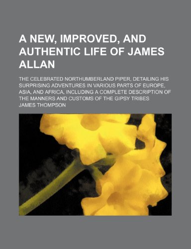 A new, improved, and authentic life of James Allan; the celebrated Northumberland piper, detailing his surprising adventures in various parts of ... the manners and customs of the Gipsy tribes (9780217433044) by Thompson, James