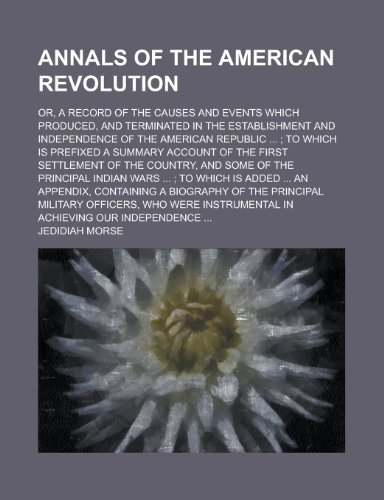 Annals of the American Revolution; Or, a Record of the Causes and Events Which Produced, and Terminated in the Establishment and Independence (9780217438995) by Morse, Jedidiah
