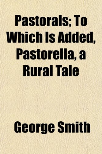 Pastorals; To Which Is Added, Pastorella, a Rural Tale (9780217439114) by Smith, George