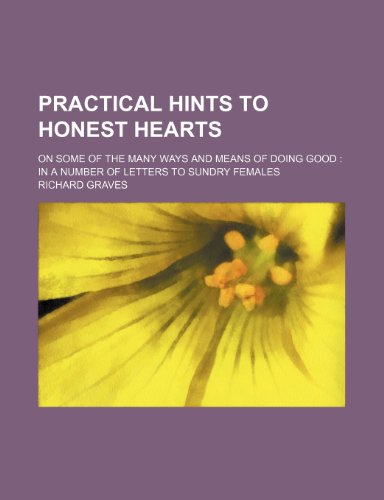 Practical Hints to Honest Hearts; On Some of the Many Ways and Means of Doing Good in a Number of Letters to Sundry Females (9780217448932) by Graves, Richard