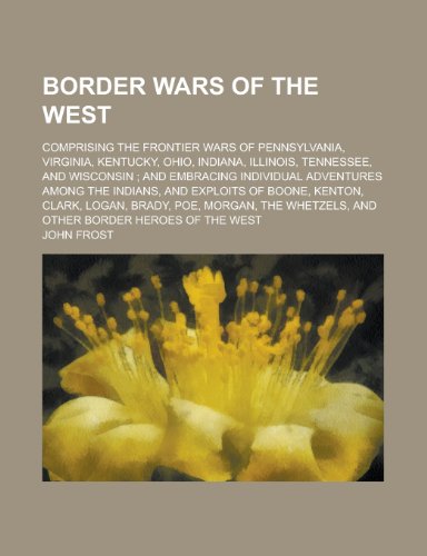 Border Wars of the West; Comprising the Frontier Wars of Pennsylvania, Virginia, Kentucky, Ohio, Indiana, Illinois, Tennessee, and Wisconsin; (9780217449342) by Frost, John