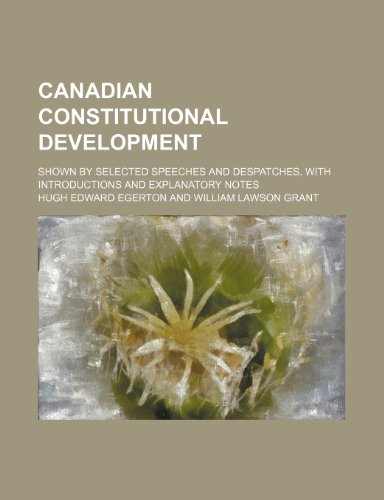Canadian Constitutional Development; Shown by Selected Speeches and Despatches, with Introductions and Explanatory Notes (9780217455022) by Egerton, Hugh Edward