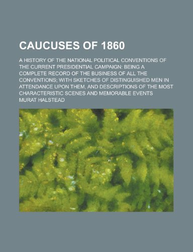 Caucuses of 1860; A History of the National Political Conventions of the Current Presidential Campaign: Being a Complete Record of the Business (9780217456197) by Halstead, Murat