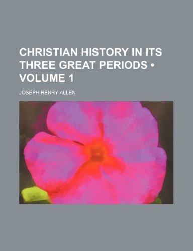 Christian History in Its Three Great Periods (Volume 1) (9780217456661) by Allen, Joseph Henry