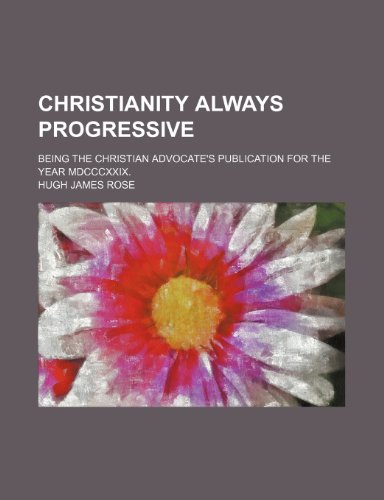 Christianity always progressive; being the Christian advocate's publication for the year MDCCCXXIX. (9780217457484) by Rose, Hugh James