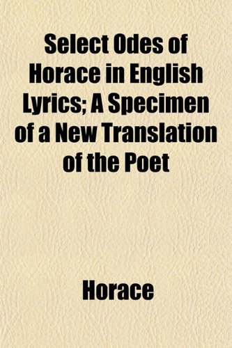 Select Odes of Horace in English Lyrics; A Specimen of a New Translation of the Poet (9780217459297) by Horace