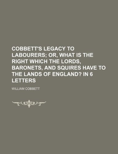 Cobbett's Legacy to labourers; or, What is the right which the lords, baronets, and squires have to the lands of England? In 6 letters (9780217459464) by Cobbett, William
