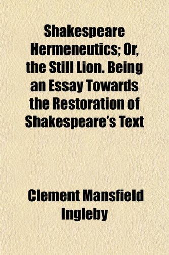 Shakespeare Hermeneutics; Or, the Still Lion. Being an Essay Towards the Restoration of Shakespeare's Text (9780217465236) by Ingleby, Clement Mansfield