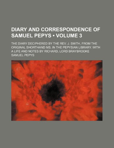 Diary and Correspondence of Samuel Pepys (Volume 3); The Diary Deciphered by the REV. J. Smith, from the Original Shorthand Ms. in the Pepysian ... a Life and Notes by Richard, Lord Braybrooke (9780217465908) by Pepys, Samuel