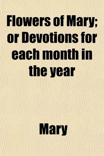 Flowers of Mary; Or Devotions for Each Month in the Year. Or, Devotions for Each Month in the Year (9780217476386) by Mary