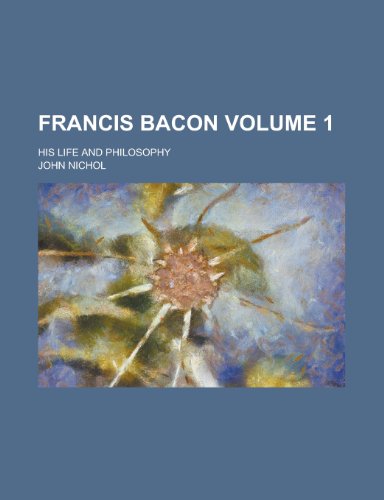 Francis Bacon; His Life and Philosophy Volume 1 (9780217479783) by Nichol, John