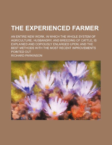 The experienced farmer; an entire new work, in which the whole system of agriculture, husbandry, and breeding of cattle, is explained and copiously ... with the most recent improvements pointed out (9780217488785) by Parkinson, Richard