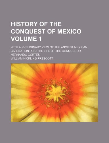 History of the conquest of Mexico; with a preliminary view of the ancient Mexican civilization, and the life of the conqueror, Hernando CortÃ©s Volume 1 (9780217495165) by Prescott, William Hickling