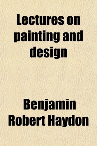 Lectures on Painting and Design (Volume 1) (9780217499941) by Haydon, Benjamin Robert