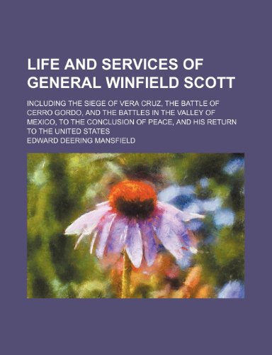 Life and Services of General Winfield Scott; Including the Siege of Vera Cruz, the Battle of Cerro Gordo, and the Battles in the Valley of Mexico, to (9780217503419) by Mansfield, Edward Deering