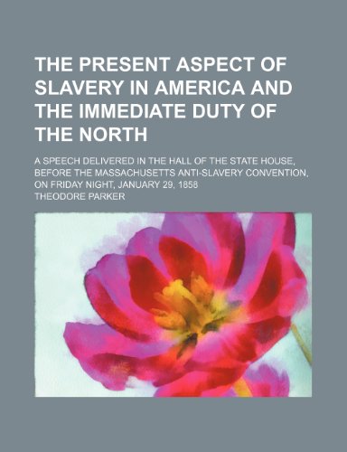 The Present Aspect of Slavery in America and the Immediate Duty of the North; A Speech Delivered in the Hall of the State House, Before the ... Convention, on Friday Night, January 29, 1858 (9780217506816) by Parker, Theodore