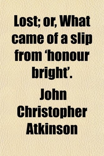 Lost; Or, What Came of a Slip From 'honour Bright' Or, What Came of a Slip From 'honour Bright'. (9780217507479) by Atkinson, John Christopher