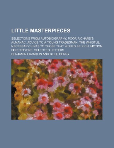 Little Masterpieces: Selections from Autobiography, Poor Richard's Almanac, Advice to a Young Tradesman, the Whistle, Necessary Hints to Those That Would Be Rich, Motion for Prayers, Selected Letters (9780217508544) by Franklin, Benjamin