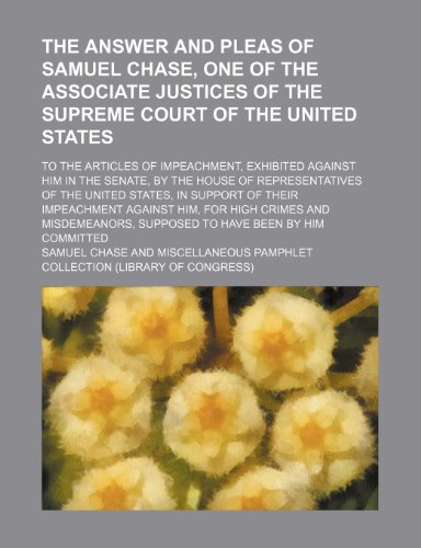 The answer and pleas of Samuel Chase, one of the associate justices of the Supreme Court of the United States; to the articles of impeachment, ... of the United States, in support of their i (9780217513395) by Chase, Samuel