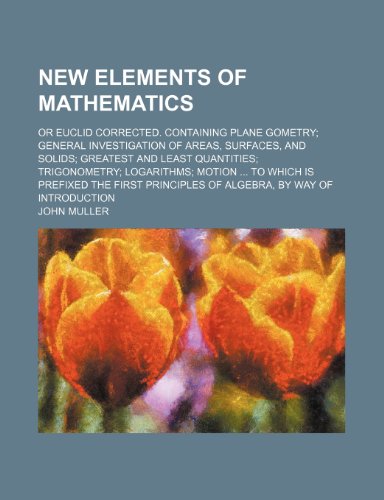 9780217516969: New Elements of Mathematics: Or Euclid Corrected. Containing Plane Gometry; General Investigation of Areas, Surfaces, and Solids; Greatest and Least ... Principles of Algebra, by Way of Introduction