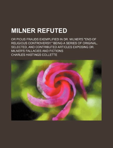 Milner Refuted; Or Pious Frauds Exemplified in Dr. Milner's "End of Religious Controversy." Being a Series of Original, Selected, and Contributed Articles Exposing Dr. Milner's Fallacies and Fictions (9780217517188) by Collette, Charles Hastings