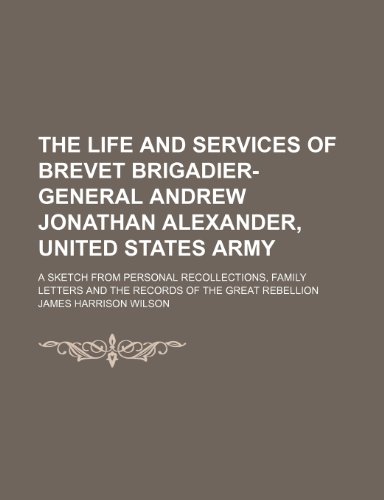 The Life and Services of Brevet Brigadier-General Andrew Jonathan Alexander, United States Army; A Sketch from Personal Recollections, Family Letters (9780217523264) by Wilson, James Harrison