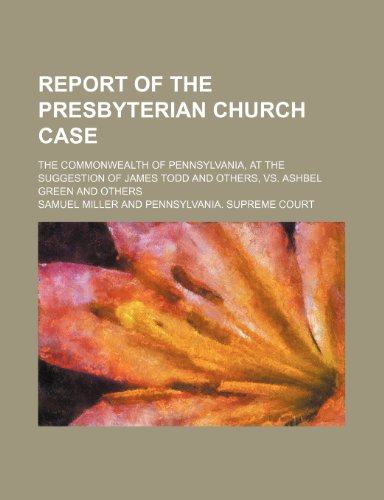 Report of the Presbyterian church case; The commonwealth of Pennsylvania, at the suggestion of James Todd and others, vs. Ashbel Green and others (9780217541664) by Miller, Samuel