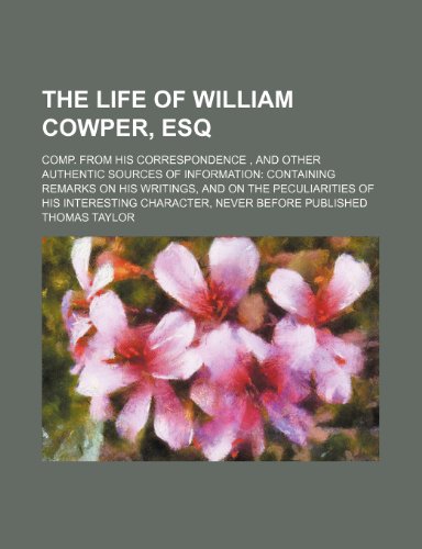 The Life of William Cowper, Esq; Comp. from His Correspondence, and Other Authentic Sources of Information Containing Remarks on His Writings, and on ... Interesting Character, Never Before Published (9780217549370) by Taylor, Thomas