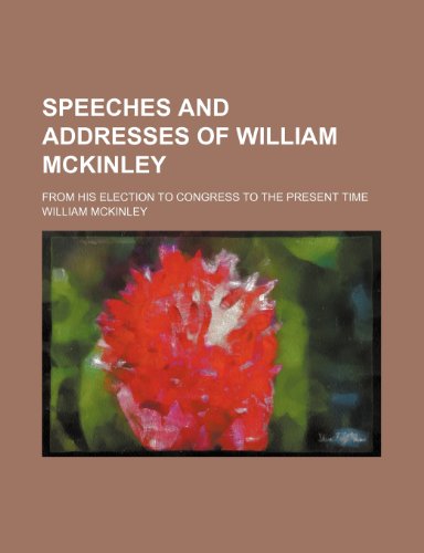 Speeches and Addresses of William McKinley; From His Election to Congress to the Present Time (9780217559003) by McKinley, William