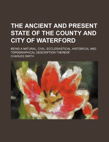 The ancient and present state of the county and city of Waterford; being a natural, civil, ecclesiastical, historical and topographical description thereof (9780217568135) by Smith, Charles