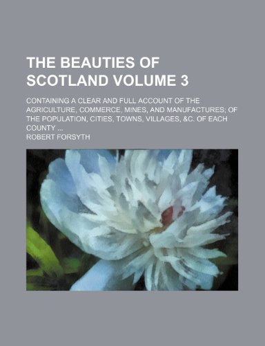 The beauties of Scotland; containing a clear and full account of the agriculture, commerce, mines, and manufactures of the population, cities, towns, villages, &c. of each county Volume 3 (9780217571586) by Forsyth, Robert