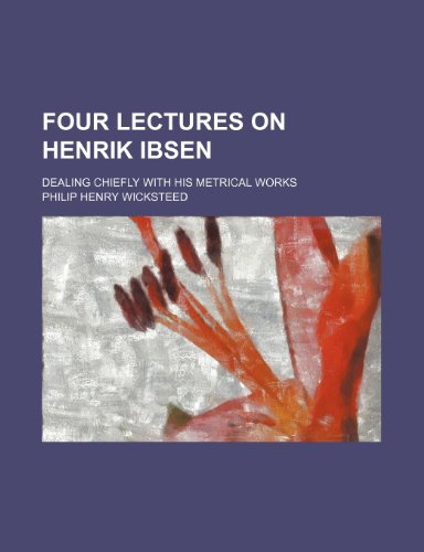 Four Lectures on Henrik Ibsen; Dealing Chiefly With His Metrical Works (9780217572576) by Wicksteed, Philip Henry