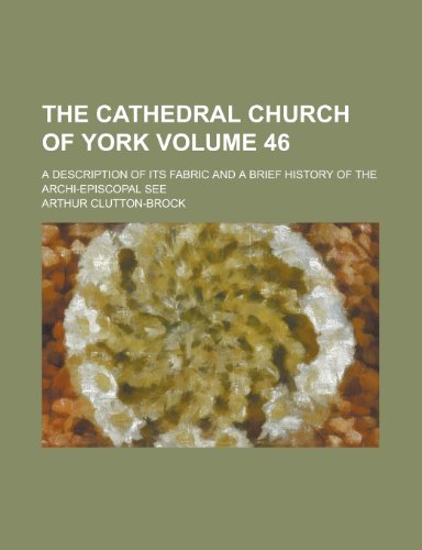 The cathedral church of York; a description of its fabric and a brief history of the archi-episcopal see Volume 46 (9780217574990) by Clutton-Brock, Arthur
