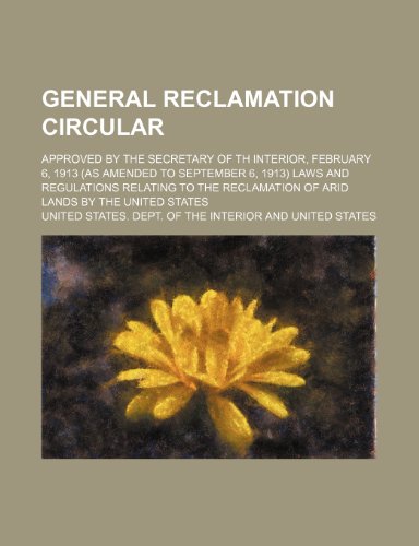 General Reclamation Circular; Approved by the Secretary of Th Interior, February 6, 1913 (As Amended to September 6, 1913) Laws and Regulations ... of Arid Lands by the United States (9780217578998) by Interior, United States. Dept. Of The