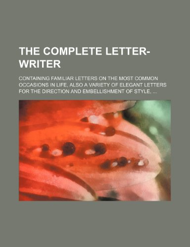 The Complete Letter-Writer; Containing Familiar Letters on the Most Common Occasions in Life, Also a Variety of Elegant Letters for the - Unknown Author