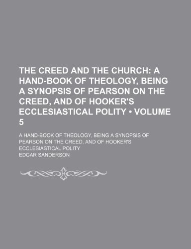 The Creed and the Church (Volume 5); A Hand-Book of Theology, Being a Synopsis of Pearson on the Creed, and of Hooker's Ecclesiastical Polity. a ... Creed, and of Hooker's Ecclesiastical Polity (9780217581424) by Sanderson, Edgar