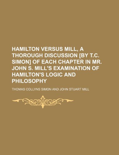 Hamilton versus Mill, a thorough discussion [by T.C. Simon] of each chapter in mr. John S. Mill's Examination of Hamilton's logic and philosophy (9780217585910) by Simon, Thomas Collyns