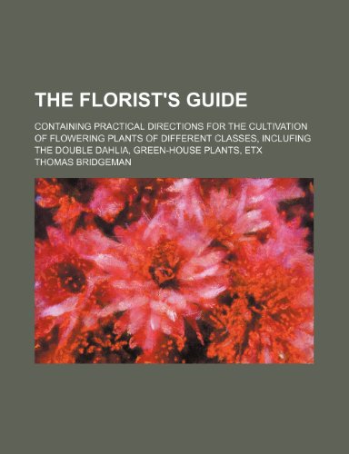 9780217586405: The Florist's Guide: Containing Practical Directions for the Cultivation of Flowering Plants of Different Classes, Inclufing the Double Dahlia, Green-house Plants, Etx