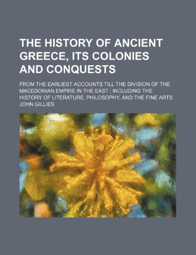 The History of Ancient Greece, Its Colonies and Conquests (Volume 3); From the Earliest Accounts Till the Division of the Macedonian Empire in the ... of Literature, Philosophy, and the Fine Arts (9780217587563) by Gillies, John