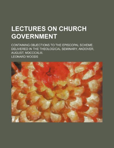 Lectures on Church Government; Containing Objections to the Episcopal Scheme. Delivered in the Theological Seminary, Andover, August, MDCCCXLIII. (9780217593540) by Woods, Leonard