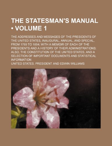 The Statesman's Manual (Volume 1); The Addresses and Messages of the Presidents of the United States, Inaugural, Annual, and Special, from 1789 to ... Administrations Also, the Constitution of the (9780217608442) by President, United States.